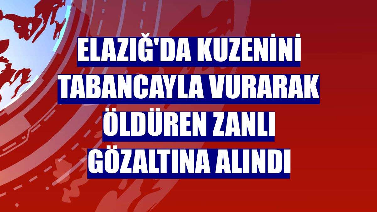 Elazığ'da kuzenini tabancayla vurarak öldüren zanlı gözaltına alındı