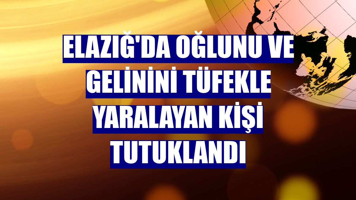 Elazığ'da oğlunu ve gelinini tüfekle yaralayan kişi tutuklandı