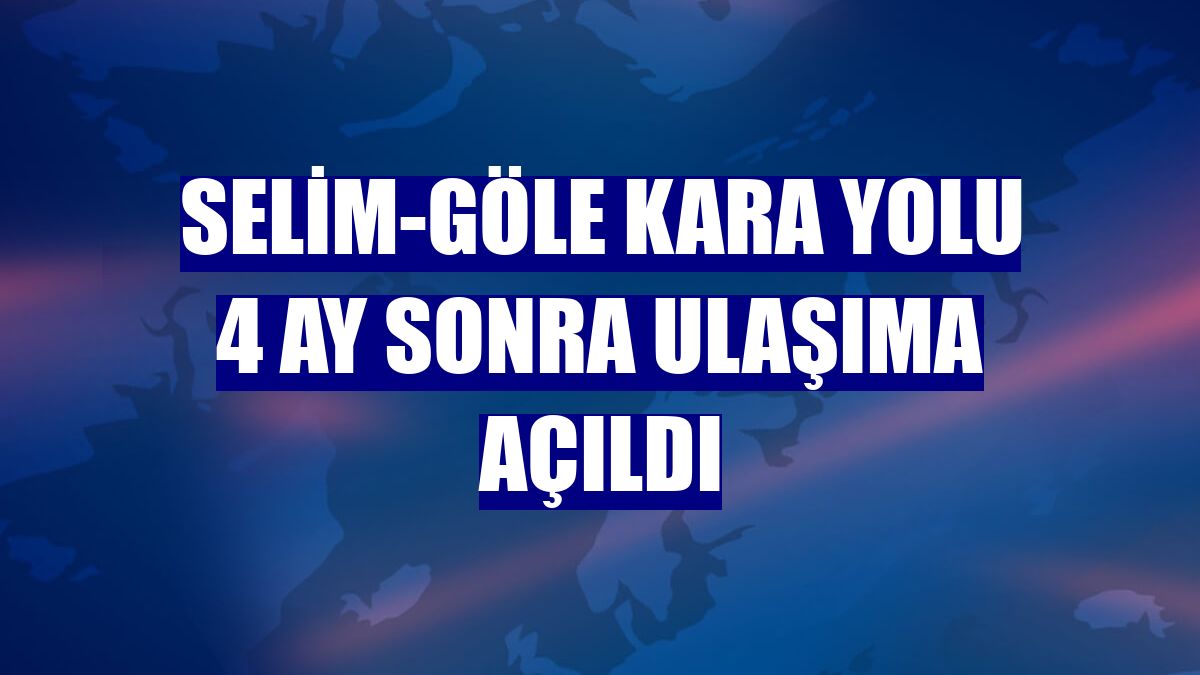 Selim-Göle kara yolu 4 ay sonra ulaşıma açıldı