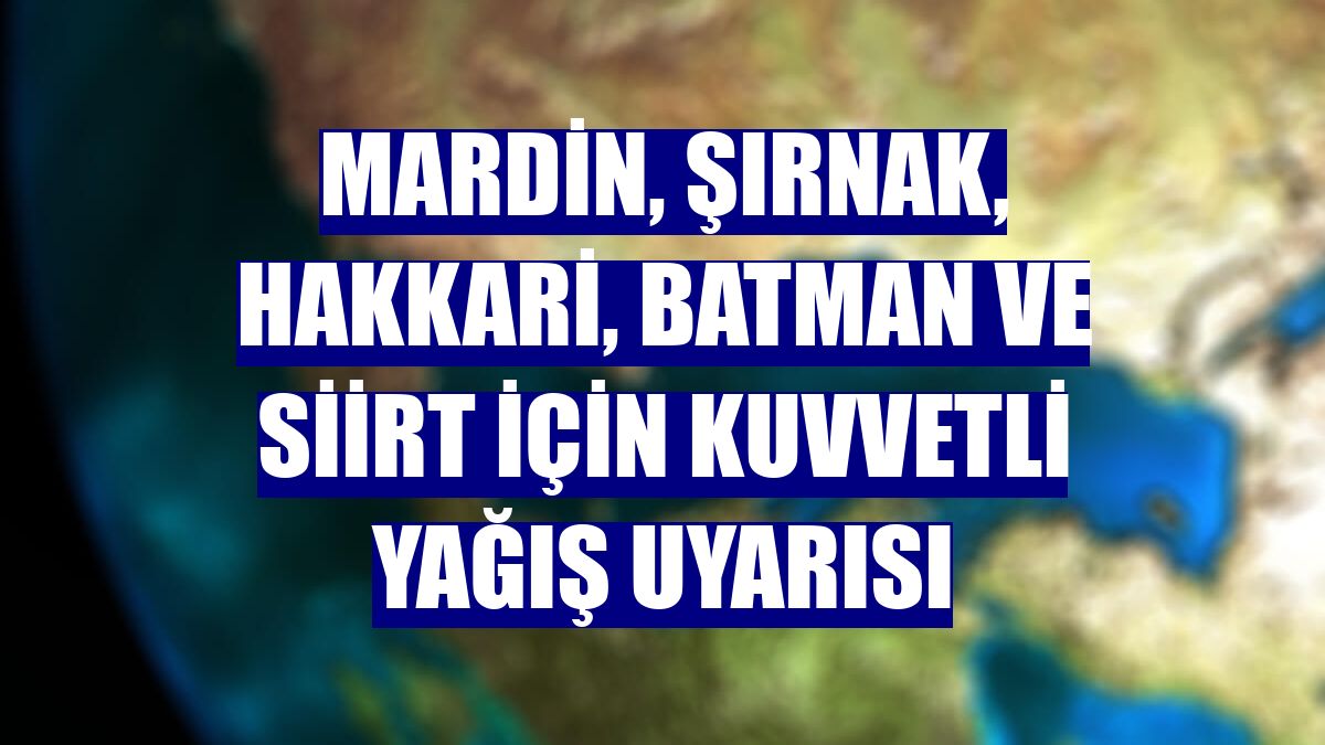 Mardin, Şırnak, Hakkari, Batman ve Siirt için kuvvetli yağış uyarısı