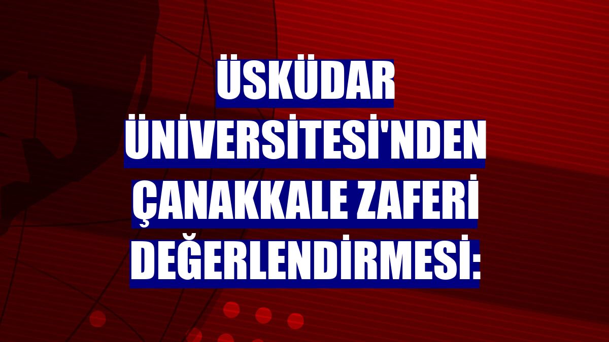 Üsküdar Üniversitesi'nden Çanakkale Zaferi değerlendirmesi: