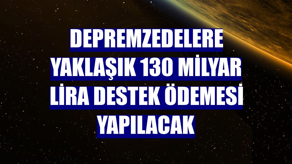 Depremzedelere yaklaşık 130 milyar lira destek ödemesi yapılacak