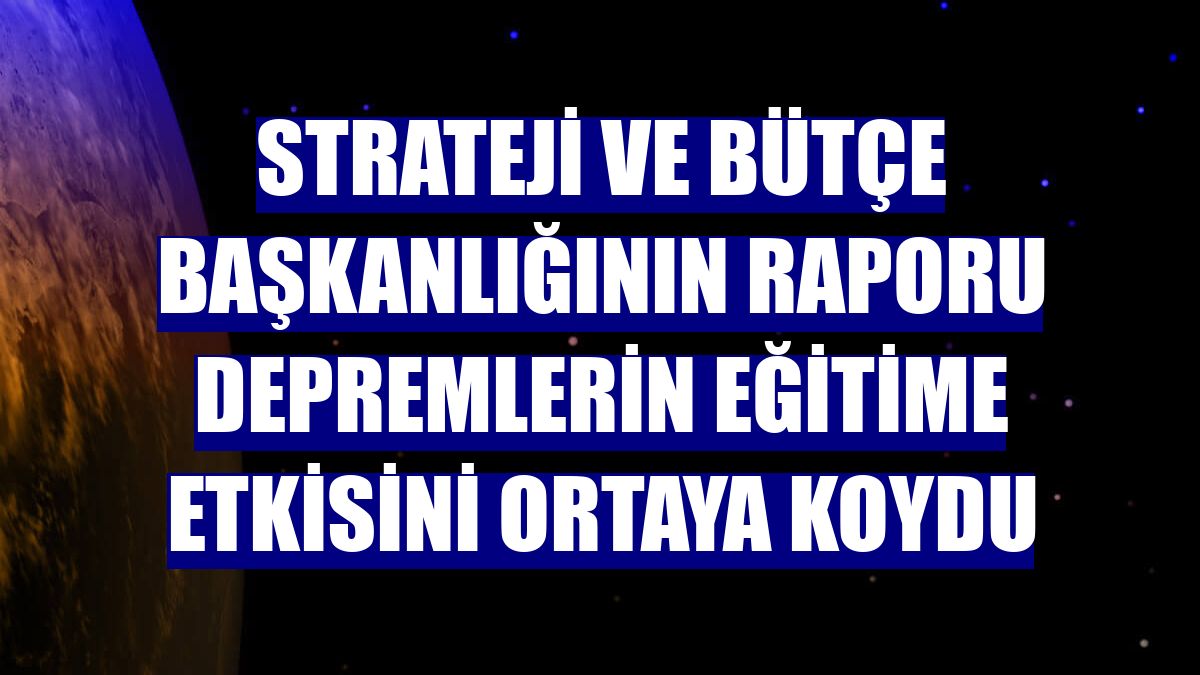 Strateji ve Bütçe Başkanlığının raporu depremlerin eğitime etkisini ortaya koydu