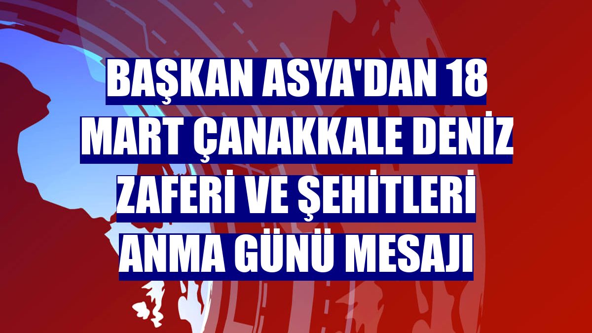 Başkan Asya'dan 18 Mart Çanakkale Deniz Zaferi ve Şehitleri Anma Günü mesajı