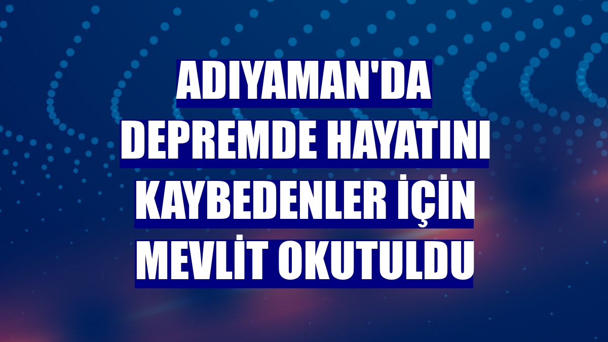 Adıyaman'da depremde hayatını kaybedenler için mevlit okutuldu