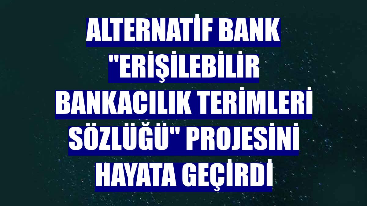 Alternatif Bank 'Erişilebilir Bankacılık Terimleri Sözlüğü' projesini hayata geçirdi