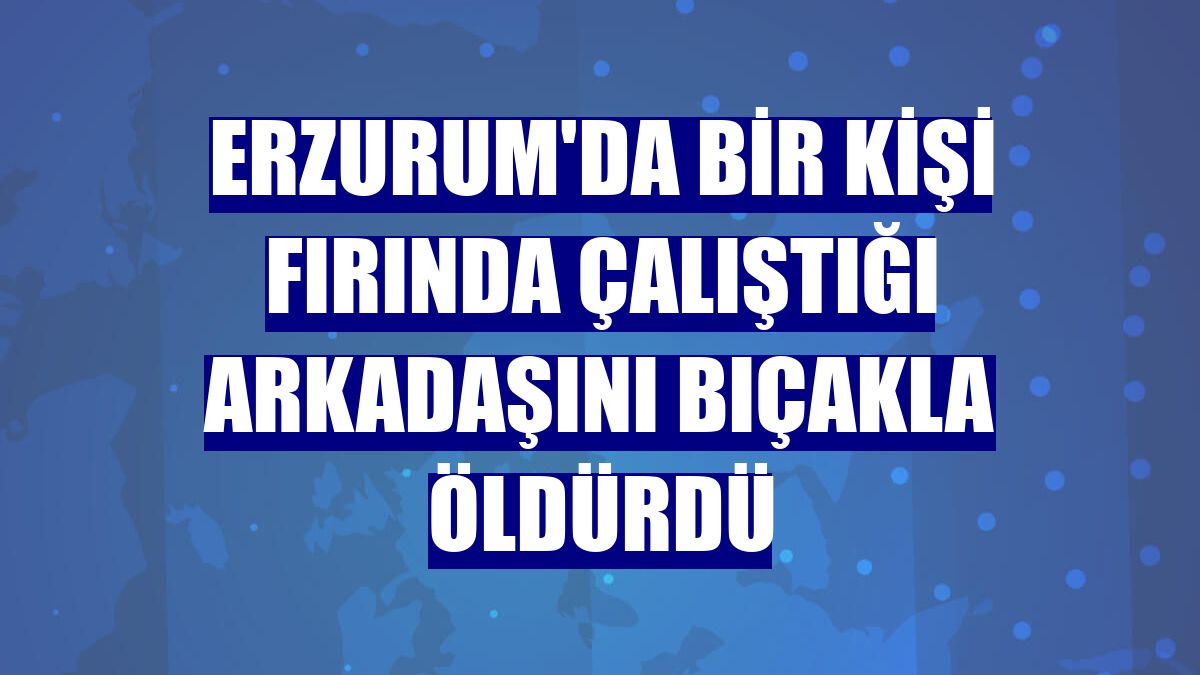 Erzurum'da bir kişi fırında çalıştığı arkadaşını bıçakla öldürdü
