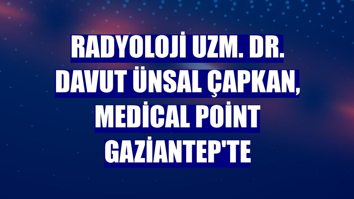 Radyoloji Uzm. Dr. Davut Ünsal Çapkan, Medical Point Gaziantep'te