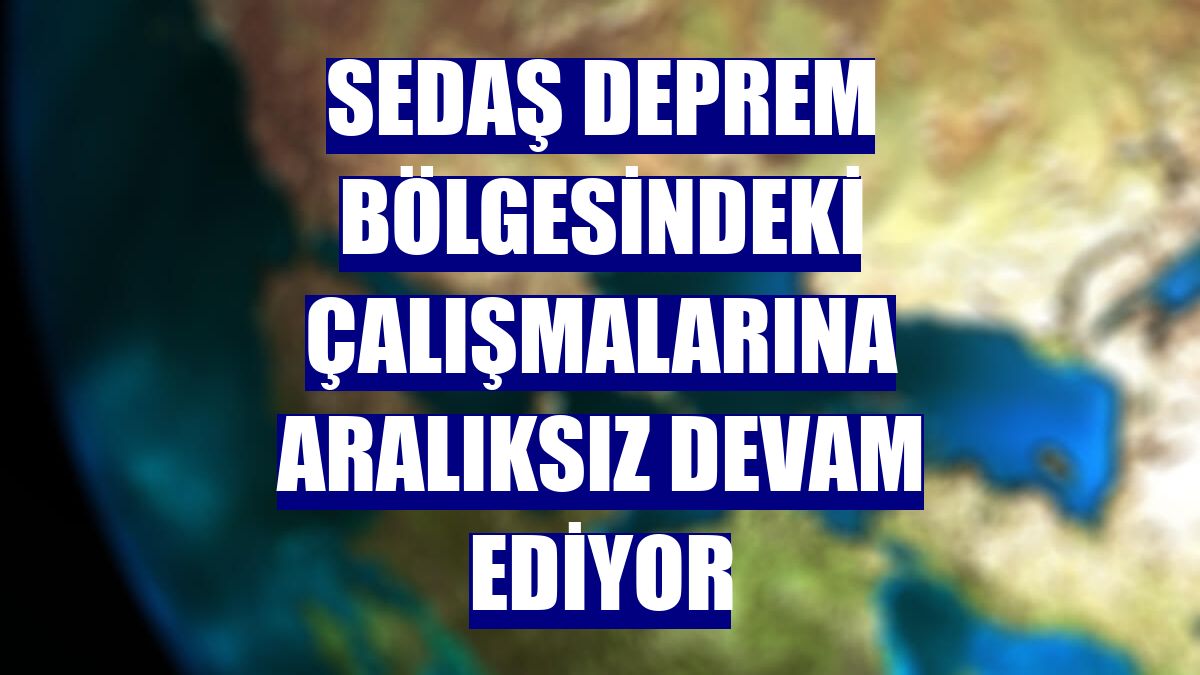 SEDAŞ deprem bölgesindeki çalışmalarına aralıksız devam ediyor