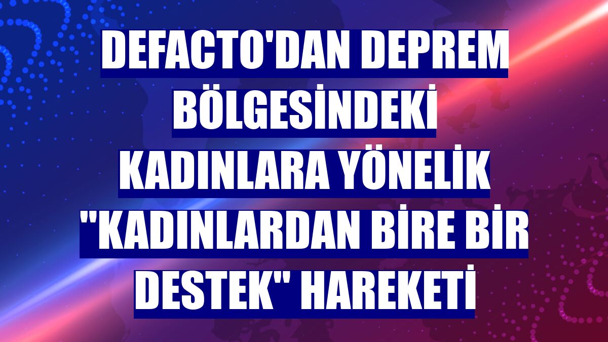 DeFacto'dan deprem bölgesindeki kadınlara yönelik "Kadınlardan Bire Bir Destek" hareketi