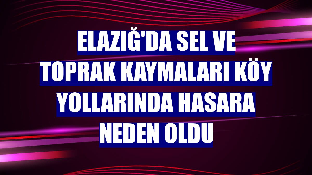Elazığ'da sel ve toprak kaymaları köy yollarında hasara neden oldu