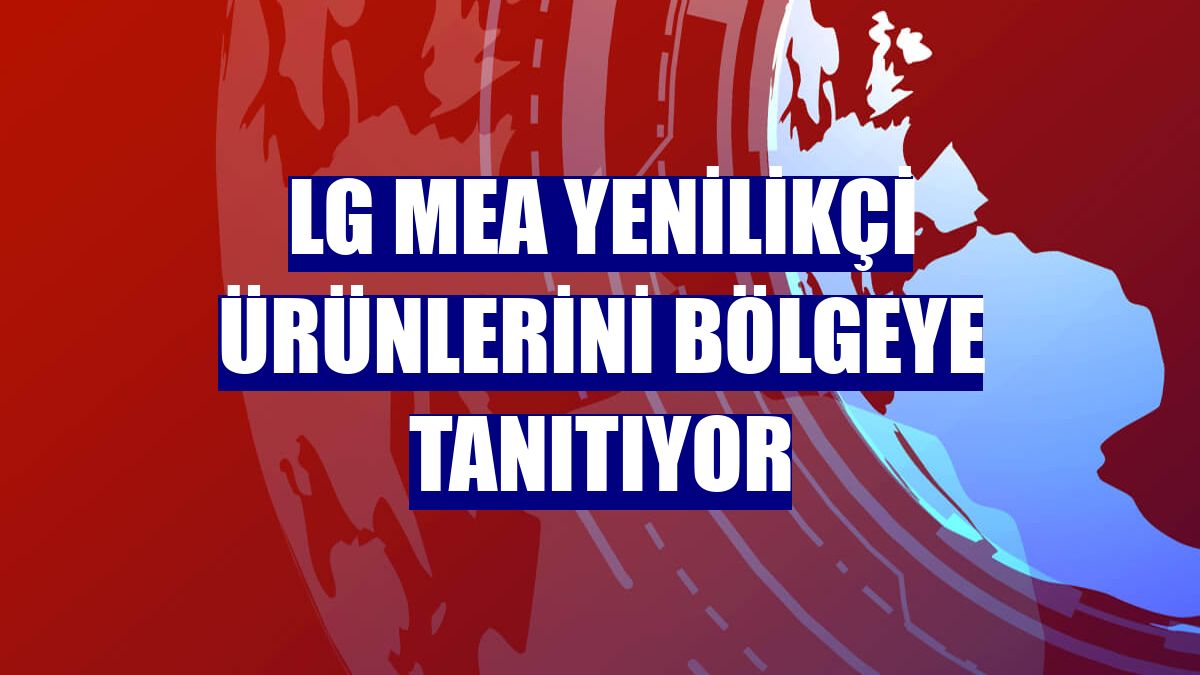 LG MEA yenilikçi ürünlerini bölgeye tanıtıyor