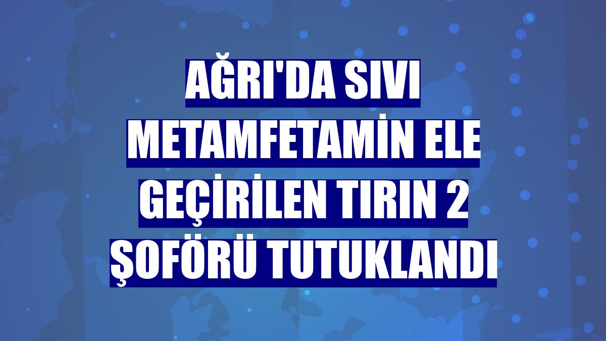 Ağrı'da sıvı metamfetamin ele geçirilen tırın 2 şoförü tutuklandı