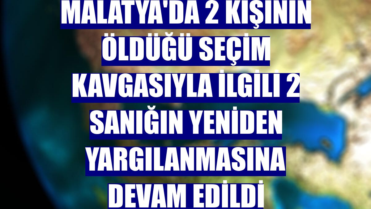 Malatya'da 2 kişinin öldüğü seçim kavgasıyla ilgili 2 sanığın yeniden yargılanmasına devam edildi