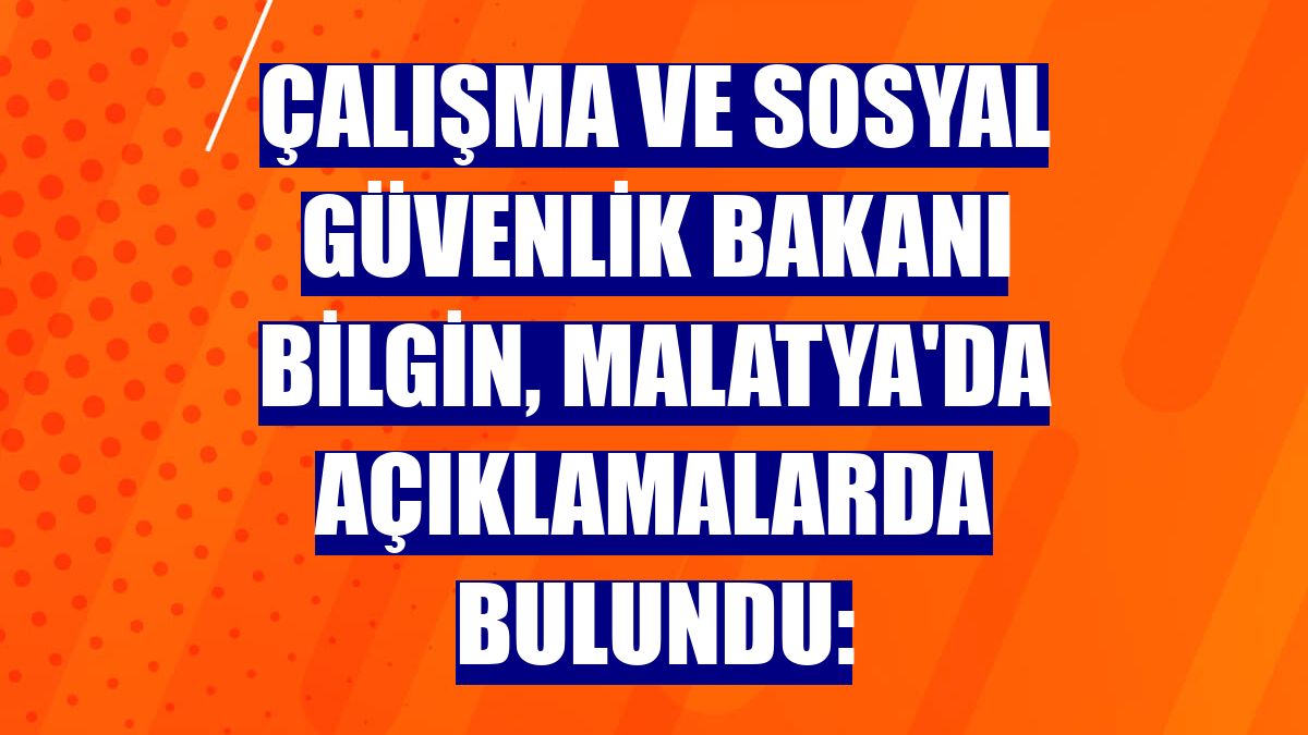 Çalışma ve Sosyal Güvenlik Bakanı Bilgin, Malatya'da açıklamalarda bulundu: