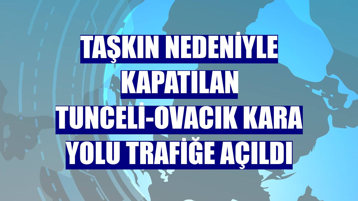 Taşkın nedeniyle kapatılan Tunceli-Ovacık kara yolu trafiğe açıldı