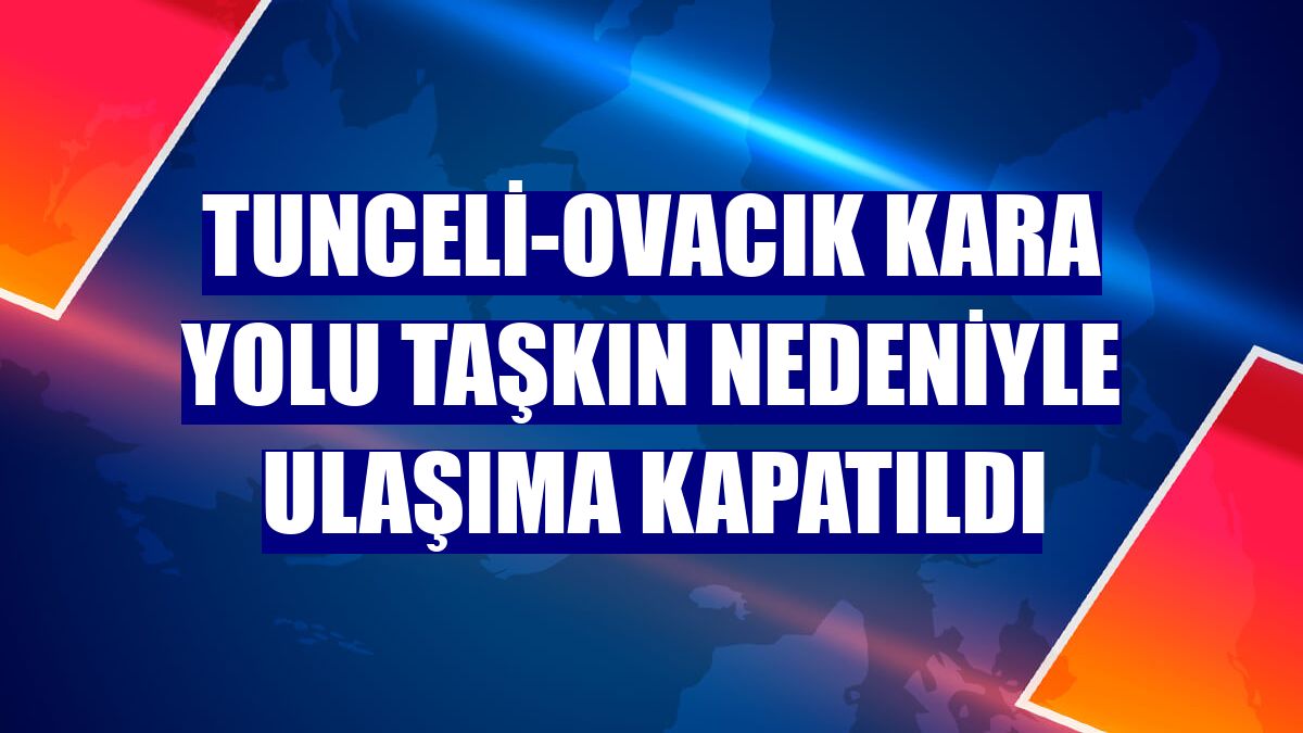 Tunceli-Ovacık kara yolu taşkın nedeniyle ulaşıma kapatıldı