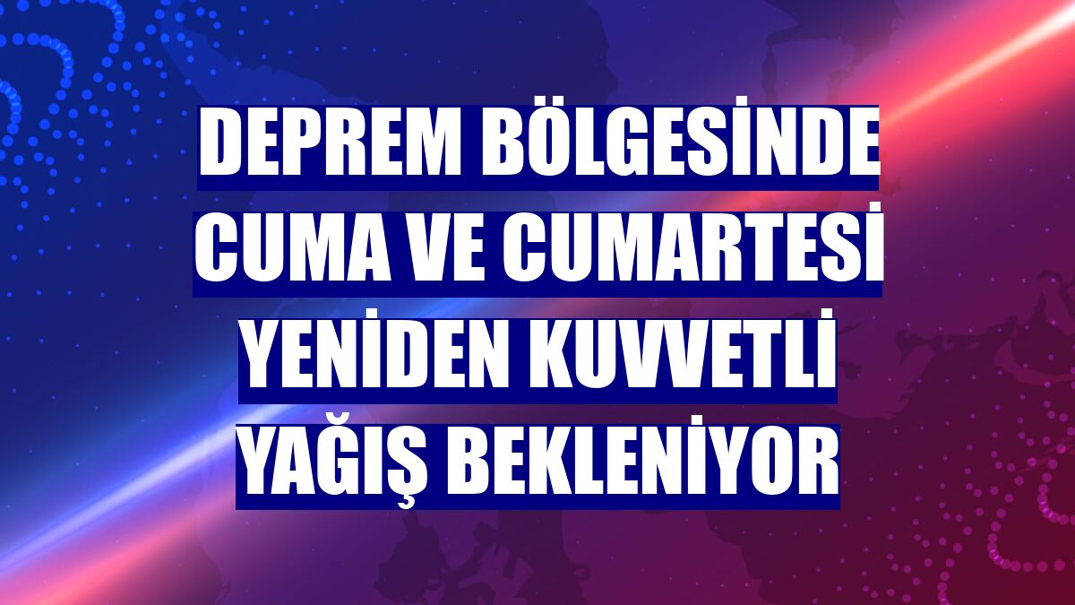 Deprem bölgesinde cuma ve cumartesi yeniden kuvvetli yağış bekleniyor