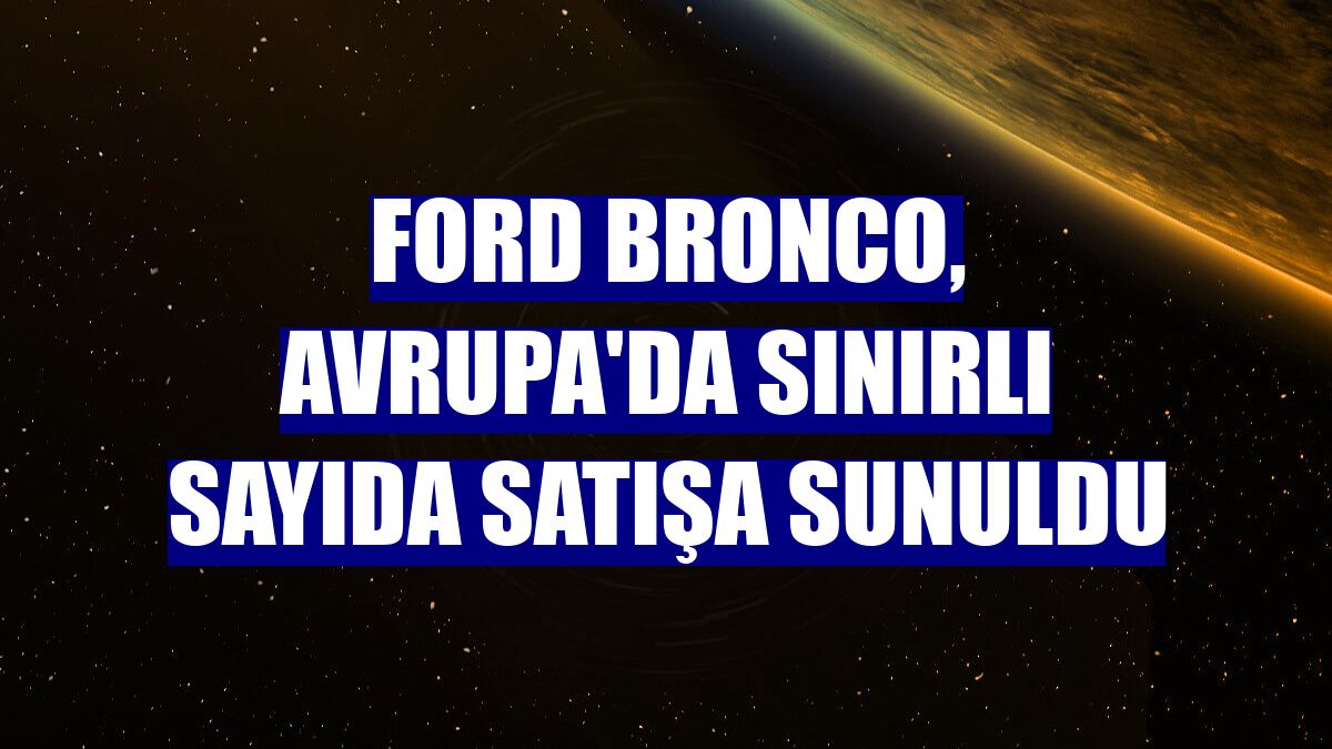 Ford Bronco, Avrupa'da sınırlı sayıda satışa sunuldu