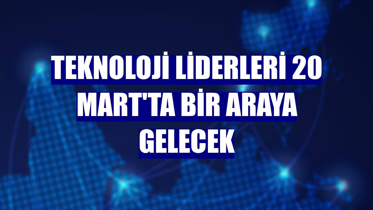 Teknoloji liderleri 20 Mart'ta bir araya gelecek