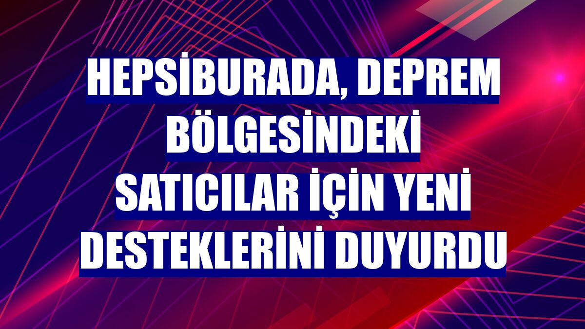 Hepsiburada, deprem bölgesindeki satıcılar için yeni desteklerini duyurdu