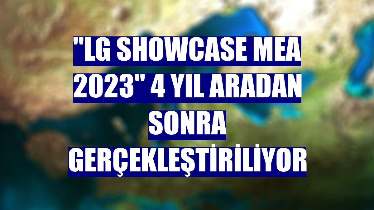 "LG Showcase MEA 2023" 4 yıl aradan sonra gerçekleştiriliyor