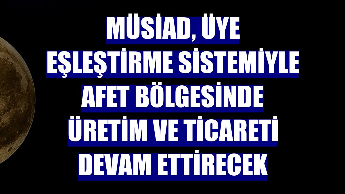 MÜSİAD, üye eşleştirme sistemiyle afet bölgesinde üretim ve ticareti devam ettirecek