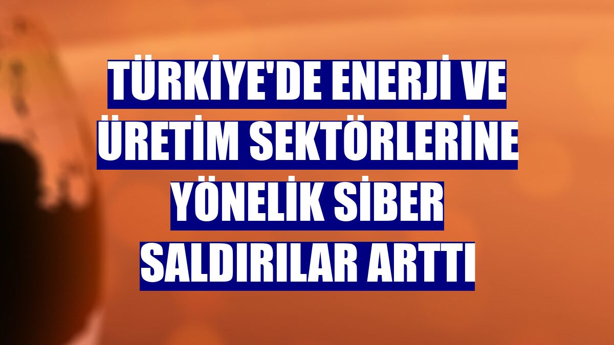 Türkiye'de enerji ve üretim sektörlerine yönelik siber saldırılar arttı