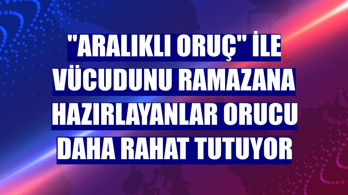 "Aralıklı oruç" ile vücudunu ramazana hazırlayanlar orucu daha rahat tutuyor