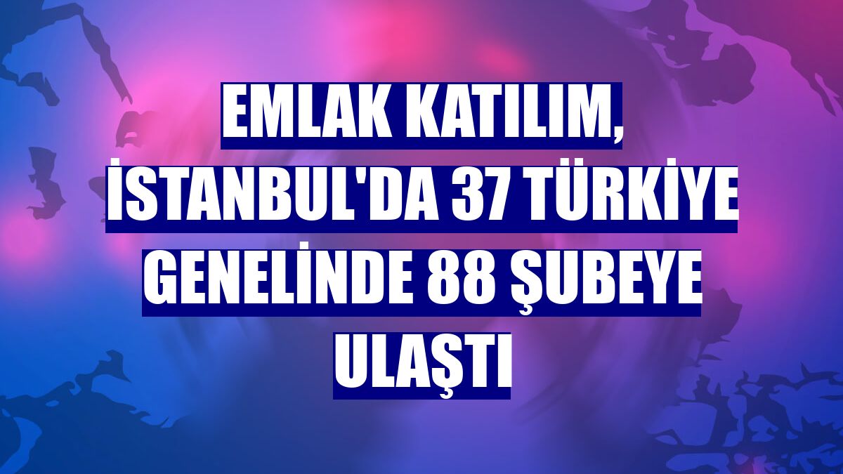 Emlak Katılım, İstanbul'da 37 Türkiye genelinde 88 şubeye ulaştı