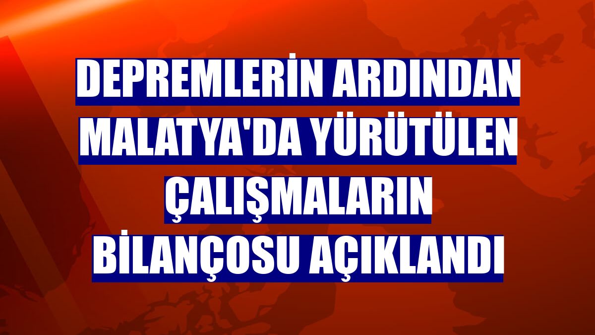 Depremlerin ardından Malatya'da yürütülen çalışmaların bilançosu açıklandı