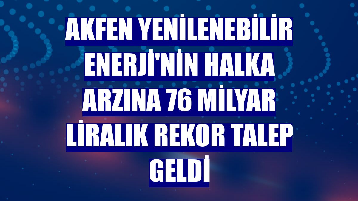Akfen Yenilenebilir Enerji'nin halka arzına 76 milyar liralık rekor talep geldi