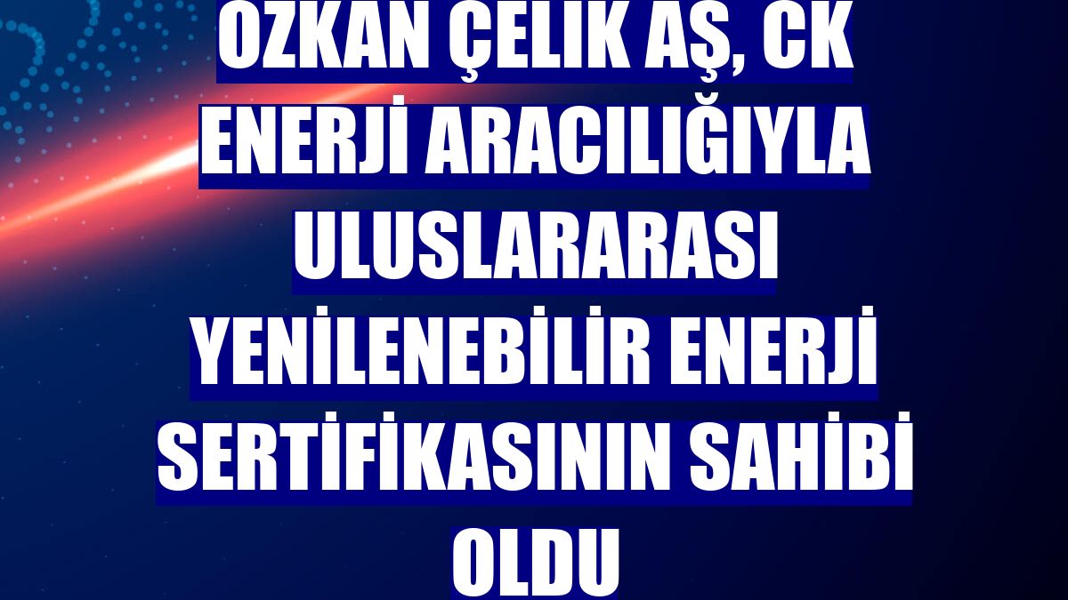 Özkan Çelik AŞ, CK Enerji aracılığıyla Uluslararası Yenilenebilir Enerji Sertifikasının sahibi oldu
