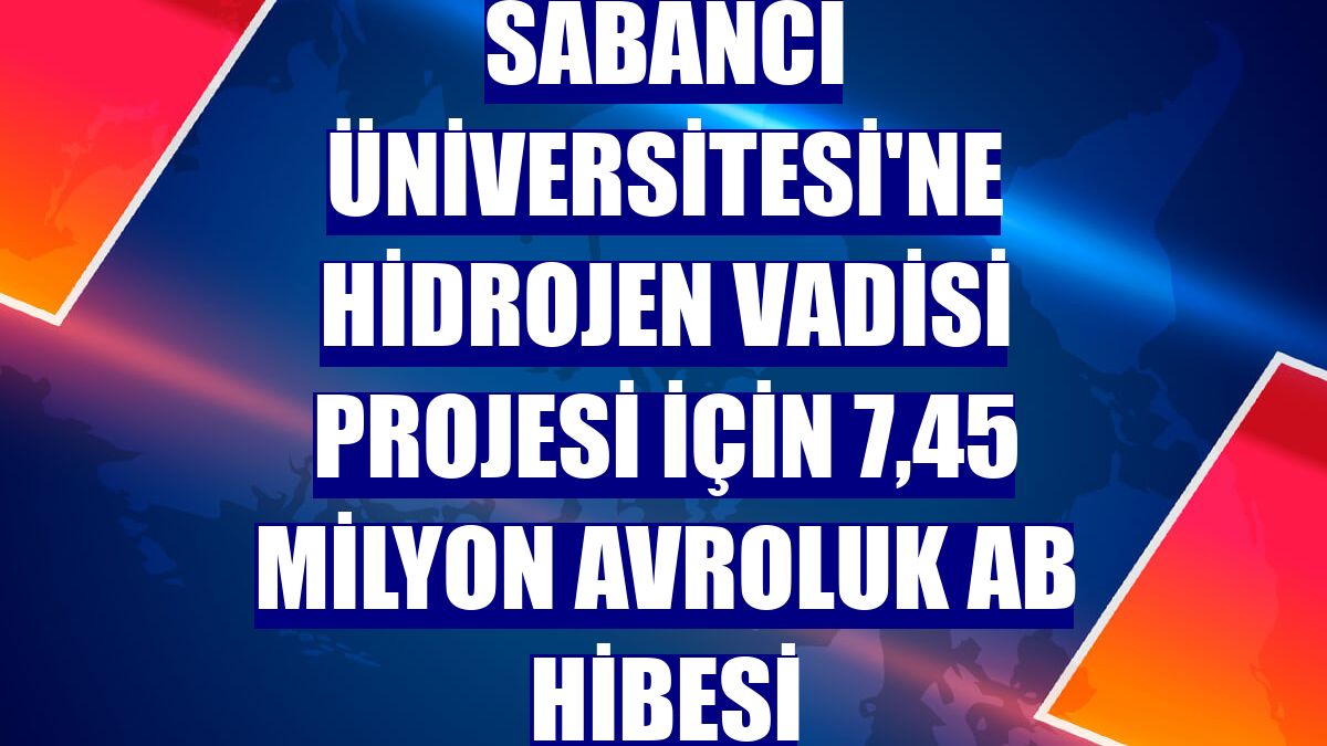 Sabancı Üniversitesi'ne Hidrojen Vadisi Projesi için 7,45 milyon avroluk AB hibesi