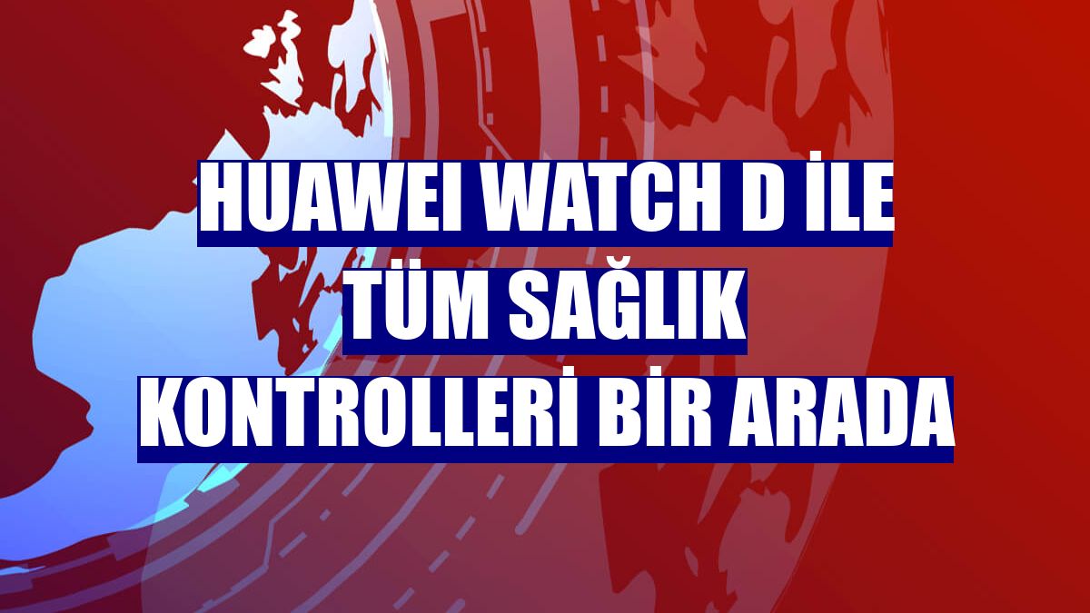 HUAWEI WATCH D ile tüm sağlık kontrolleri bir arada