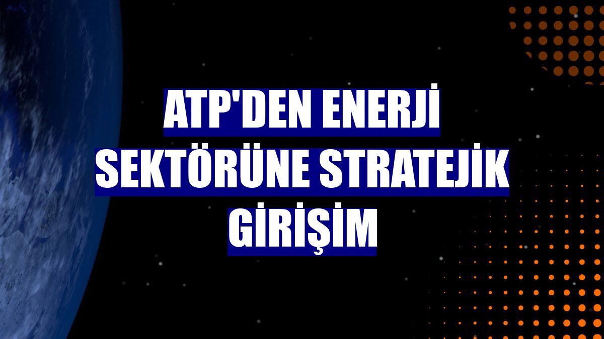 ATP'den enerji sektörüne stratejik girişim