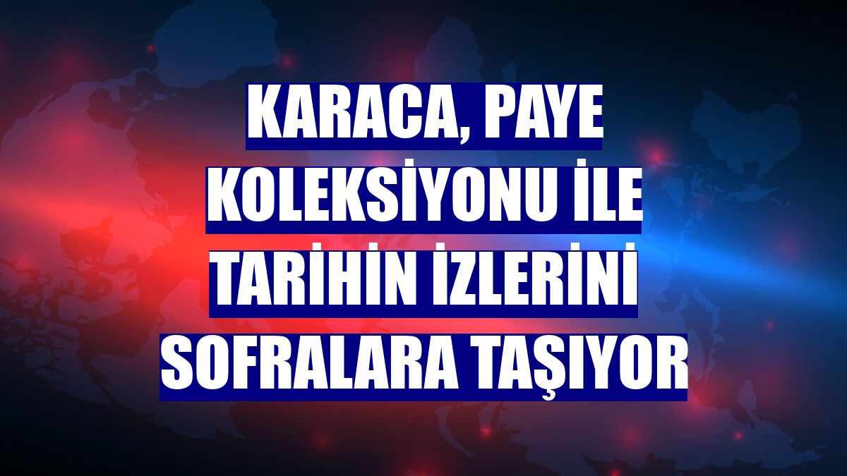 Karaca, Paye Koleksiyonu ile tarihin izlerini sofralara taşıyor