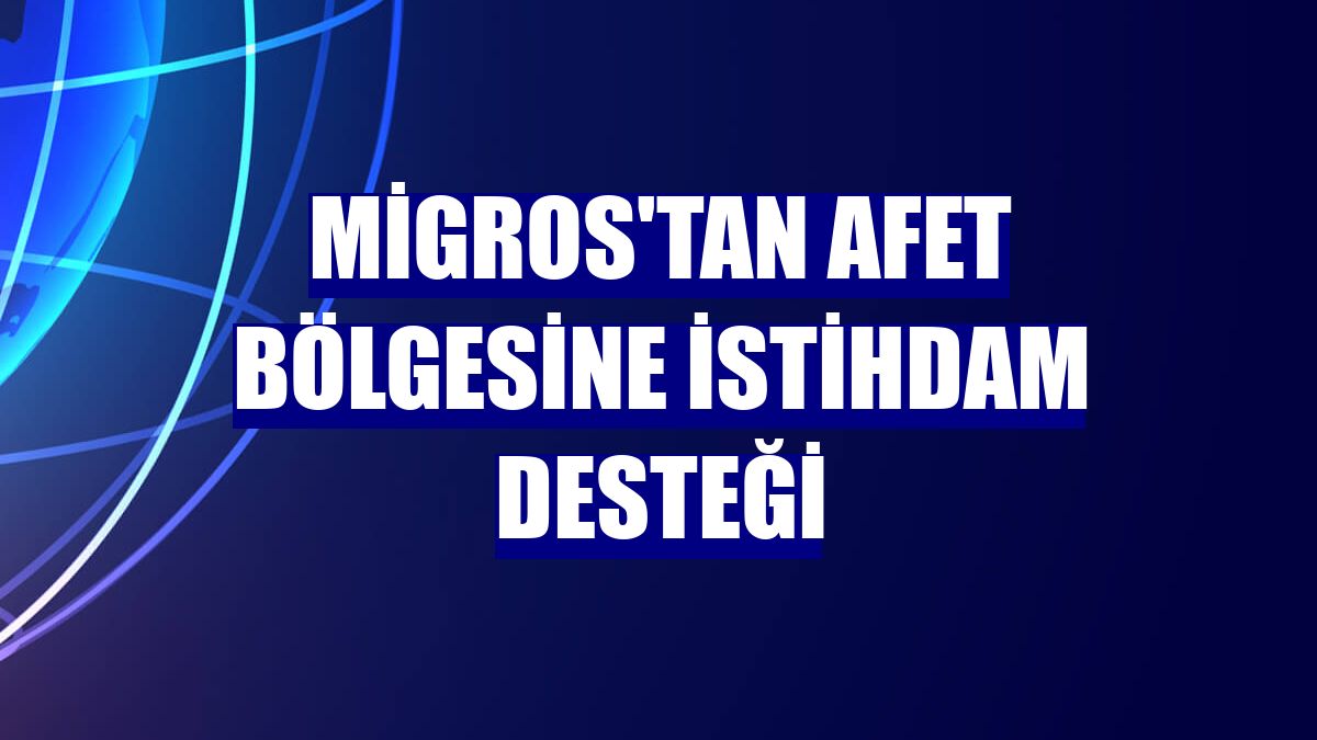 Migros'tan afet bölgesine istihdam desteği
