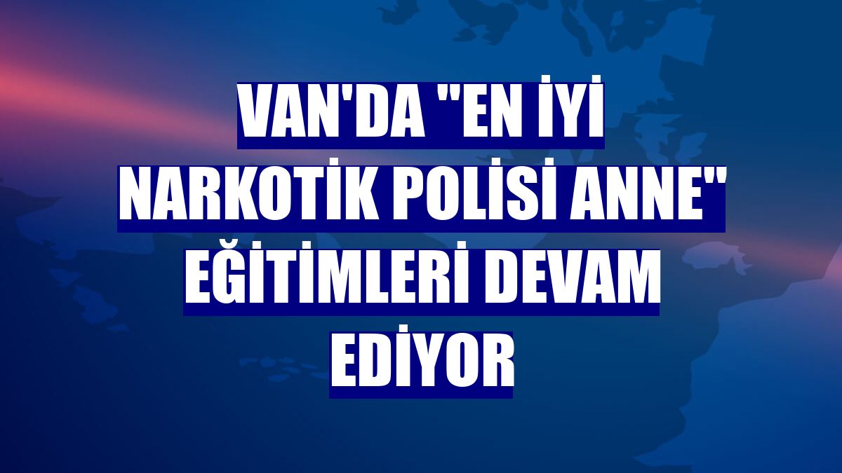 Van'da "En İyi Narkotik Polisi Anne" eğitimleri devam ediyor