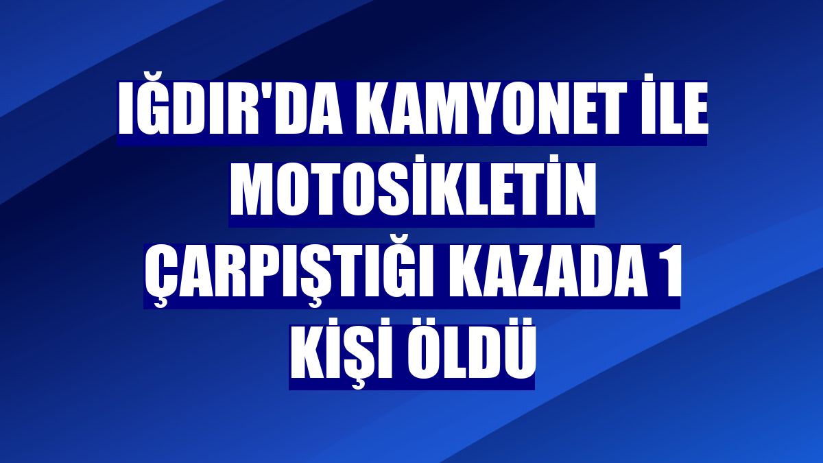 Iğdır'da kamyonet ile motosikletin çarpıştığı kazada 1 kişi öldü