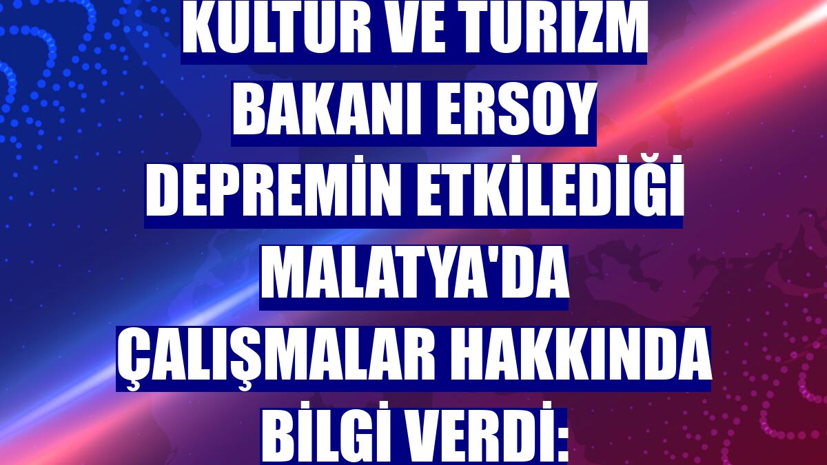 Kültür ve Turizm Bakanı Ersoy depremin etkilediği Malatya'da çalışmalar hakkında bilgi verdi: