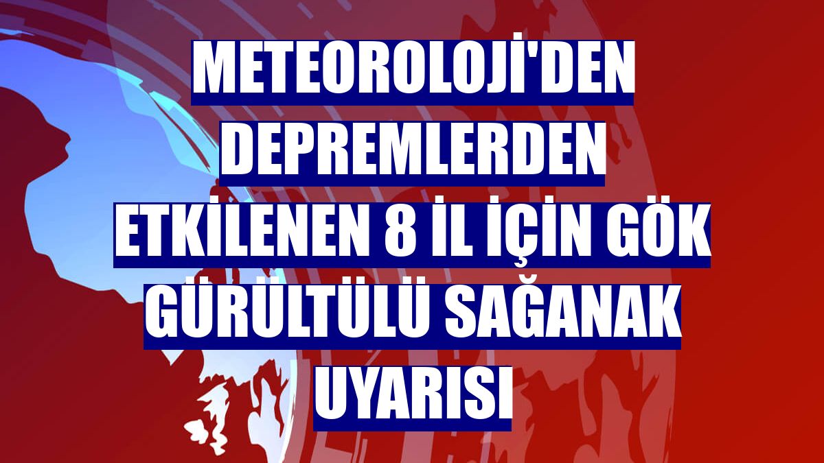 Meteoroloji'den depremlerden etkilenen 8 il için gök gürültülü sağanak uyarısı