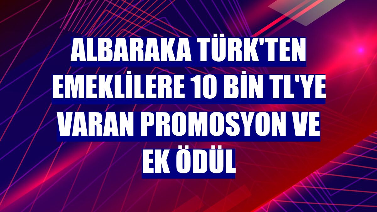 Albaraka Türk'ten emeklilere 10 bin TL'ye varan promosyon ve ek ödül