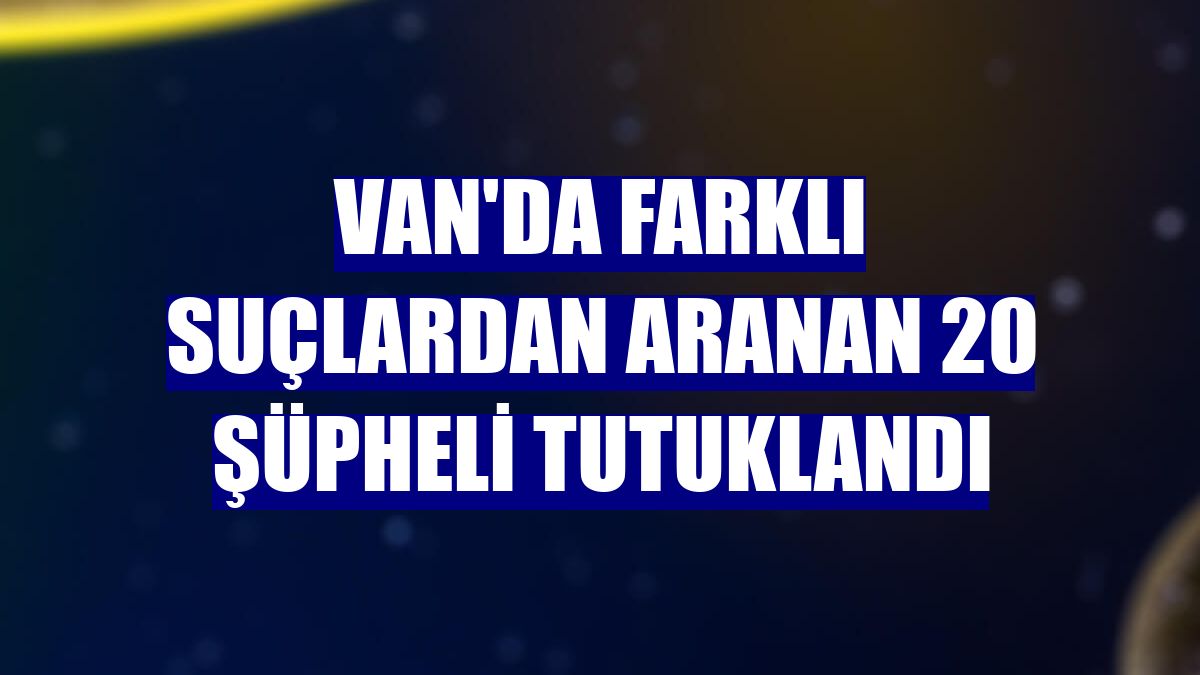 Van'da farklı suçlardan aranan 20 şüpheli tutuklandı