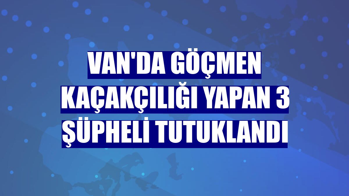 Van'da göçmen kaçakçılığı yapan 3 şüpheli tutuklandı