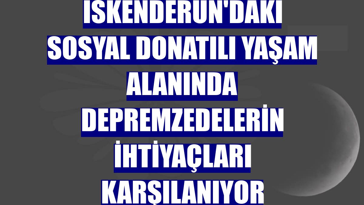 İskenderun'daki sosyal donatılı yaşam alanında depremzedelerin ihtiyaçları karşılanıyor