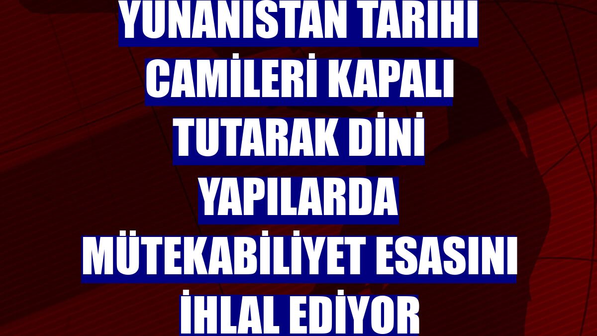 Yunanistan tarihi camileri kapalı tutarak dini yapılarda mütekabiliyet esasını ihlal ediyor