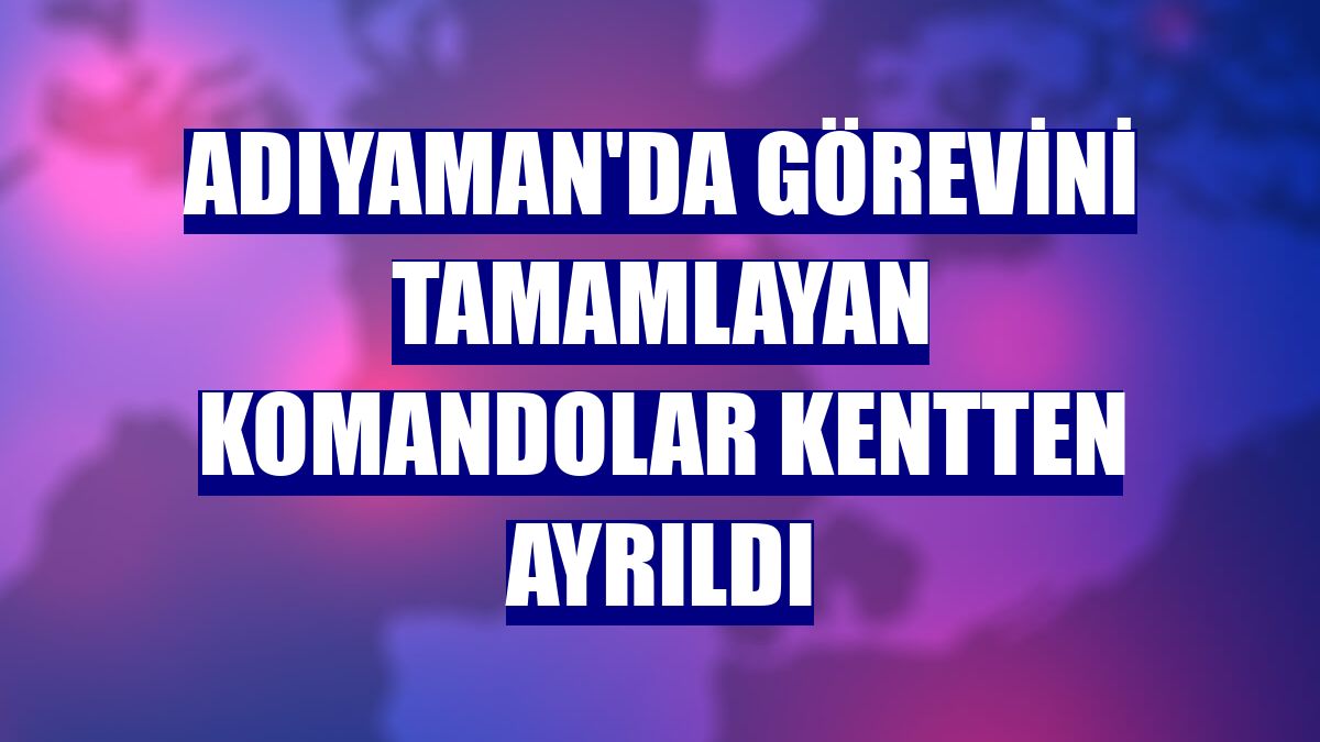 Adıyaman'da görevini tamamlayan komandolar kentten ayrıldı