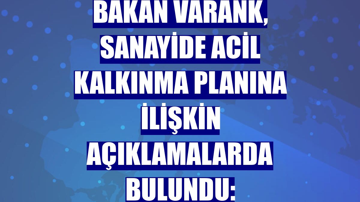 Bakan Varank, sanayide acil kalkınma planına ilişkin açıklamalarda bulundu: