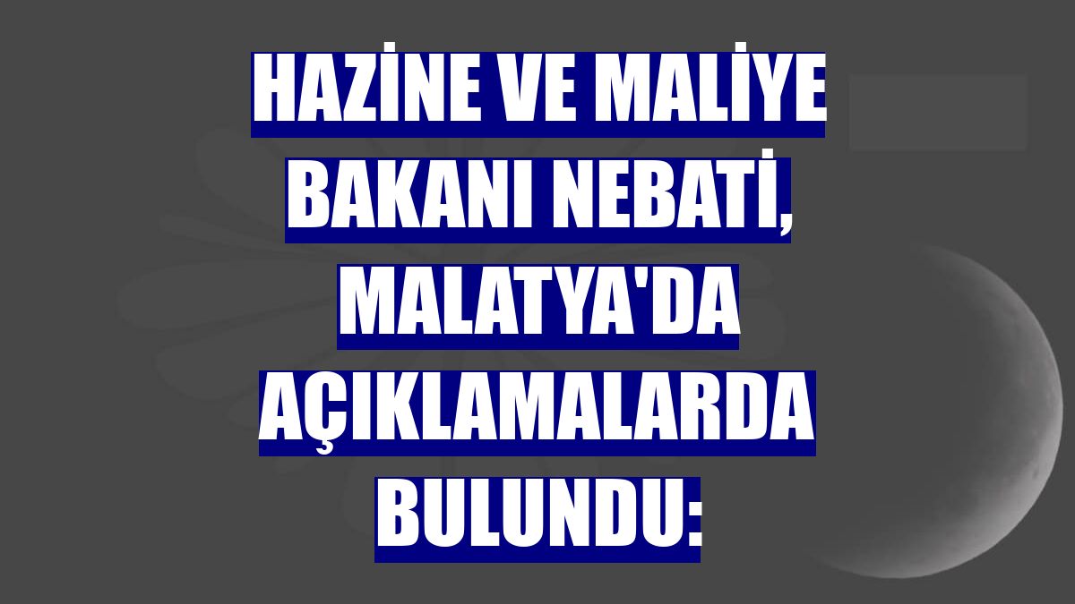 Hazine ve Maliye Bakanı Nebati, Malatya'da açıklamalarda bulundu: